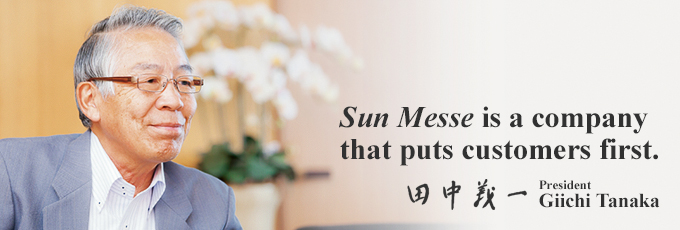 Sun Messe is a company that puts customers first. / Giichi Tanaka, President