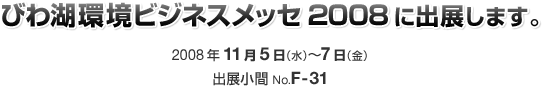 びわ湖環境ビジネスメッセ2008に出展します。/2008年11月5日(水)〜7日(金) 出展小間No.F-31