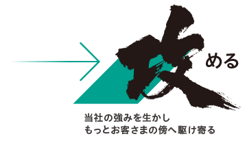 攻める：当社の強みを生かしもっとお客さまの傍へ駆け寄る